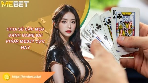 Chia sẻ các mẹo đánh game bài Phỏm Mebet cực hay